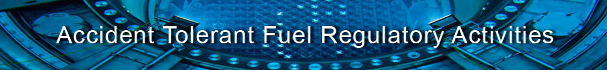 Banner for Accident Tolerant Fule that depicts a reactor cavity and reads Accident Tolerant Fuel Regulatory Activities