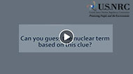 On a gray background - the words 'Can you guess the nuclear term based on this clue' are written with a play video icon hovering over the text and the United States NRC logo in the upper right hand corner.